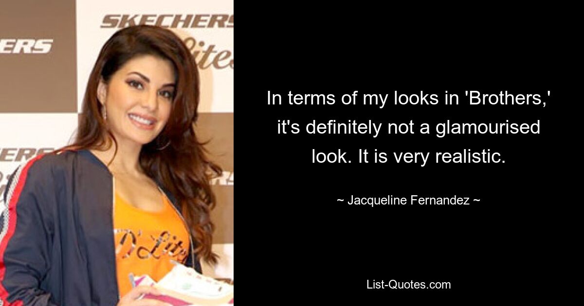 In terms of my looks in 'Brothers,' it's definitely not a glamourised look. It is very realistic. — © Jacqueline Fernandez