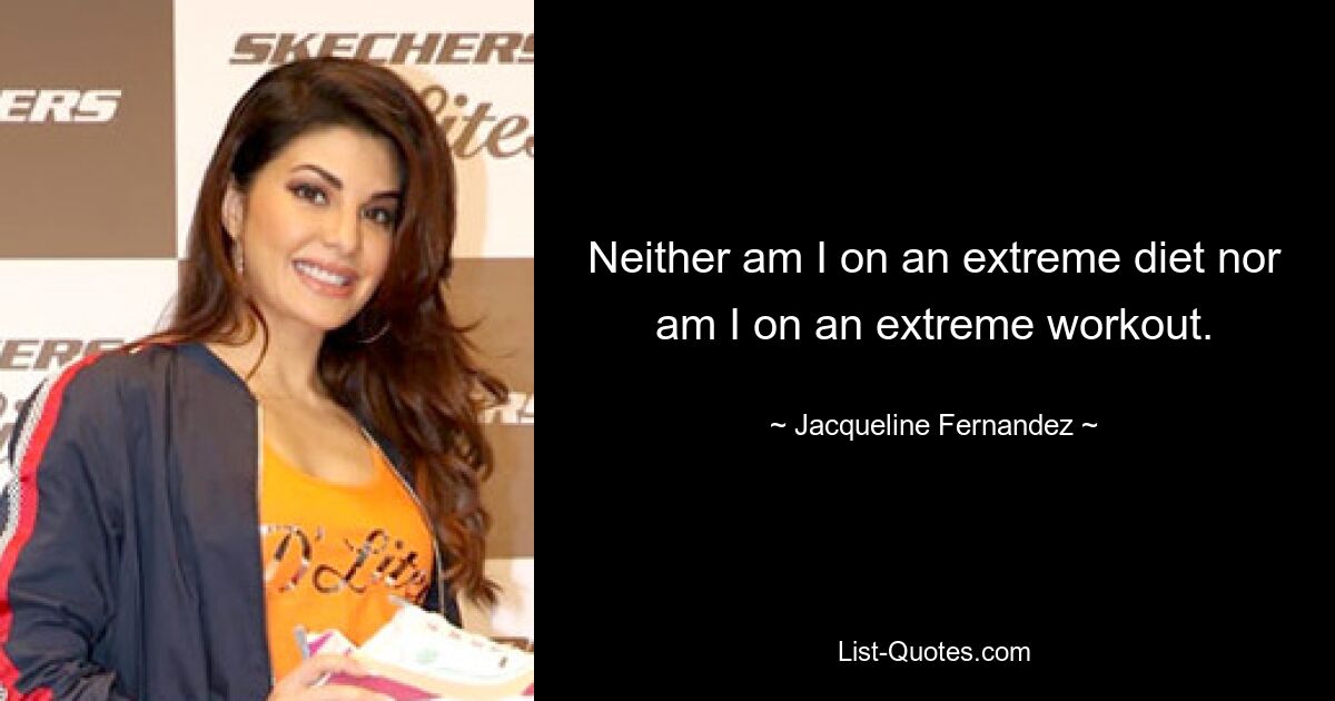 Neither am I on an extreme diet nor am I on an extreme workout. — © Jacqueline Fernandez