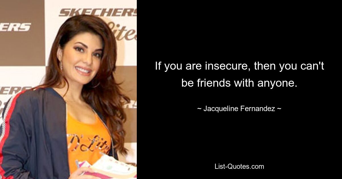 If you are insecure, then you can't be friends with anyone. — © Jacqueline Fernandez