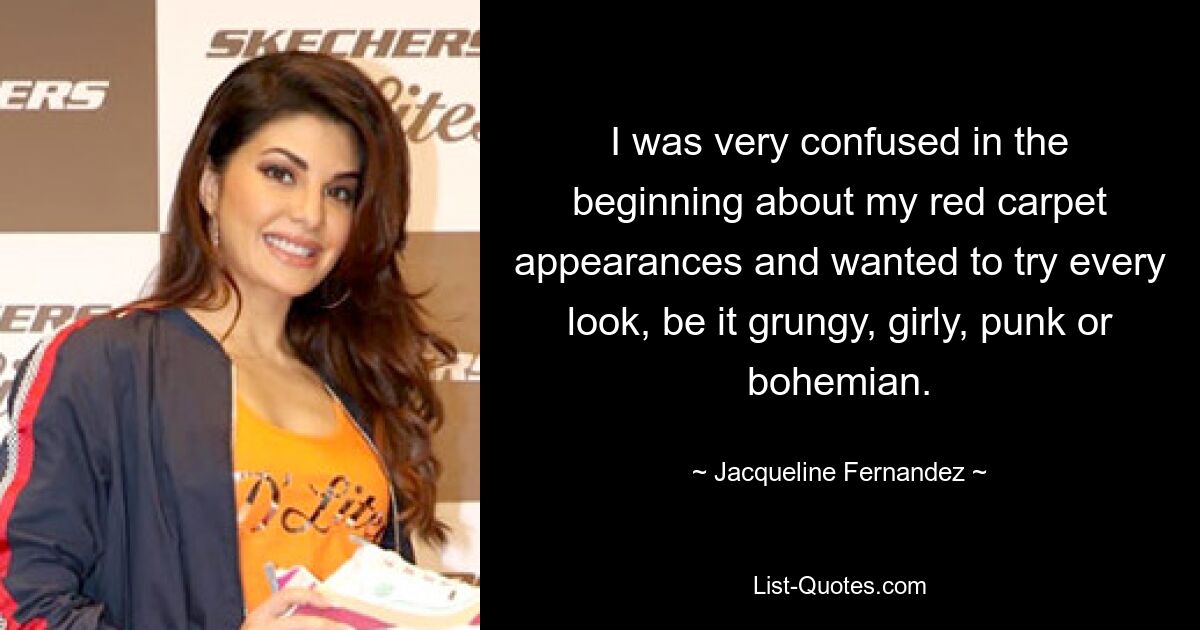 I was very confused in the beginning about my red carpet appearances and wanted to try every look, be it grungy, girly, punk or bohemian. — © Jacqueline Fernandez