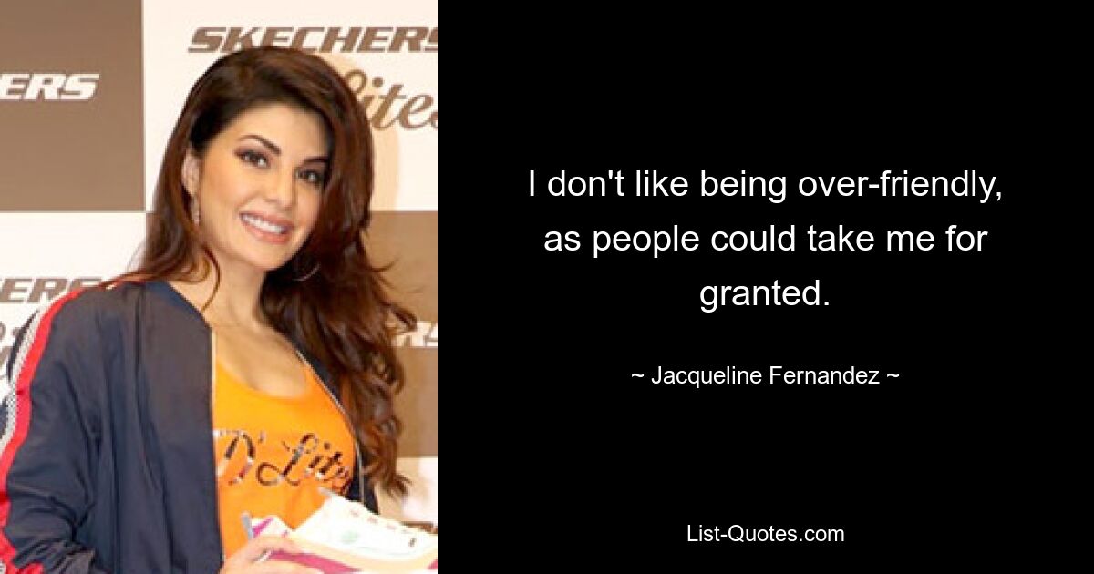 I don't like being over-friendly, as people could take me for granted. — © Jacqueline Fernandez