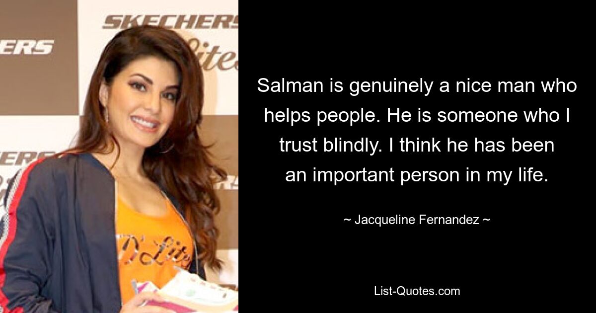 Salman is genuinely a nice man who helps people. He is someone who I trust blindly. I think he has been an important person in my life. — © Jacqueline Fernandez