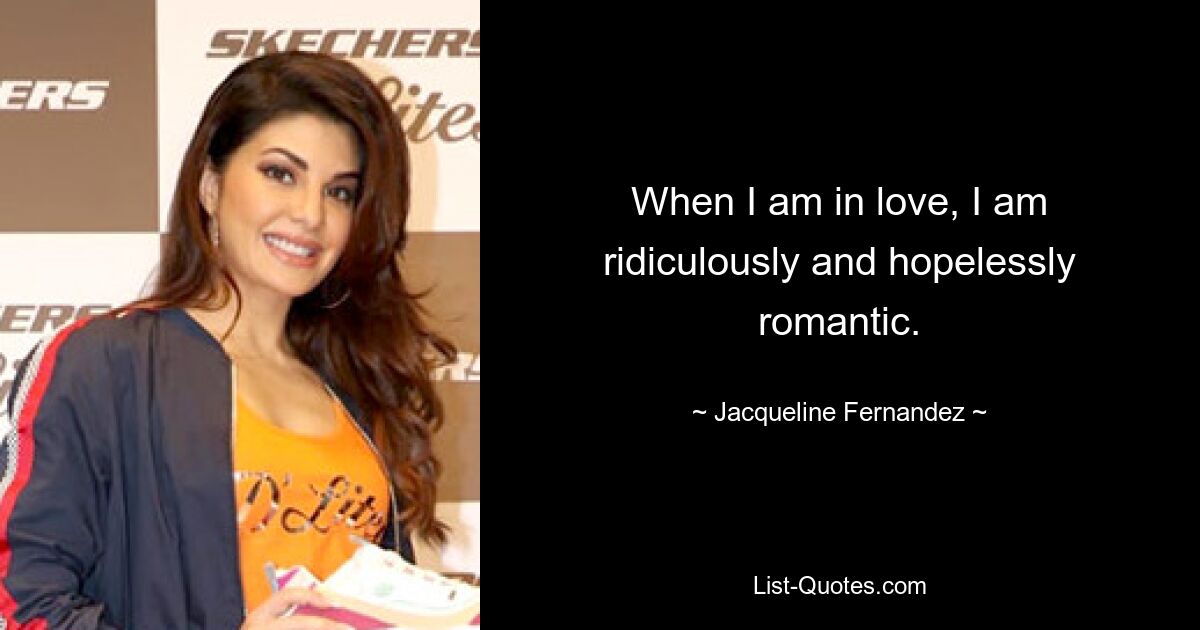 When I am in love, I am ridiculously and hopelessly romantic. — © Jacqueline Fernandez