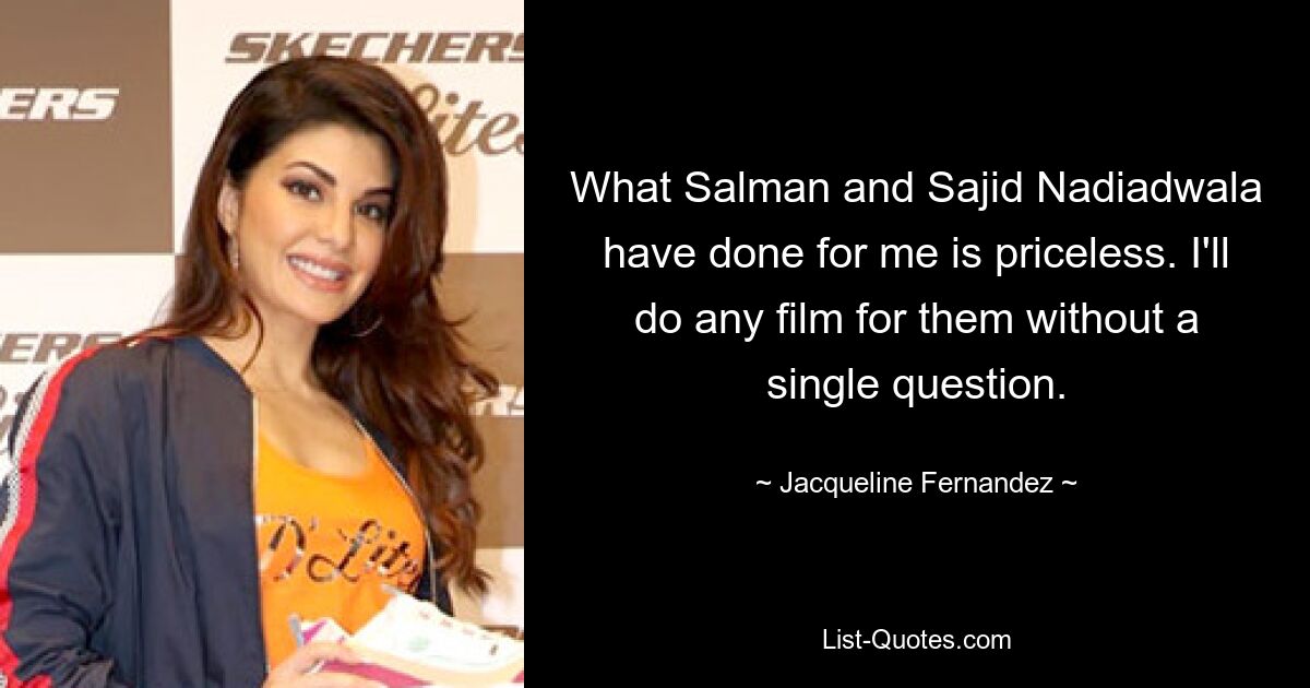 What Salman and Sajid Nadiadwala have done for me is priceless. I'll do any film for them without a single question. — © Jacqueline Fernandez