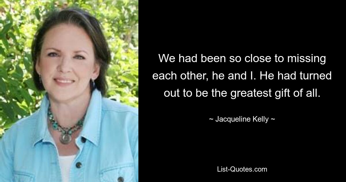 We had been so close to missing each other, he and I. He had turned out to be the greatest gift of all. — © Jacqueline Kelly