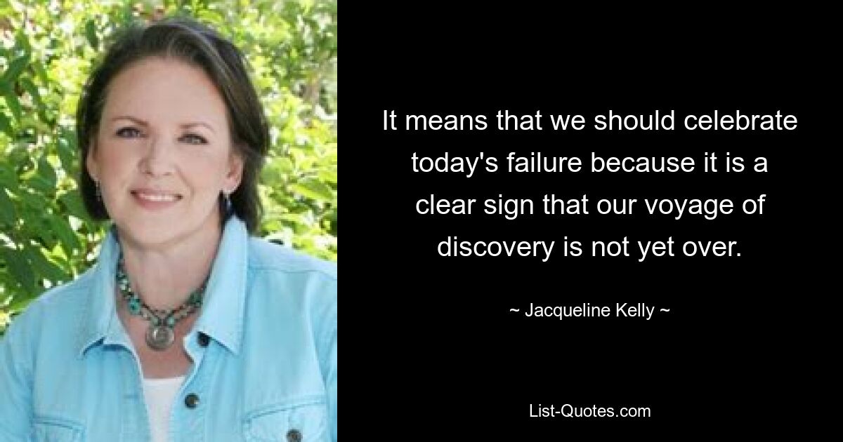 It means that we should celebrate today's failure because it is a clear sign that our voyage of discovery is not yet over. — © Jacqueline Kelly