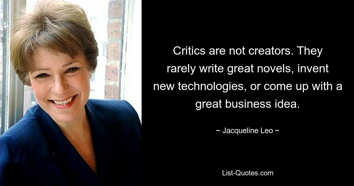 Критики не творцы. Они редко пишут великие романы, изобретают новые технологии или выдвигают блестящие бизнес-идеи. — © Жаклин Лео 