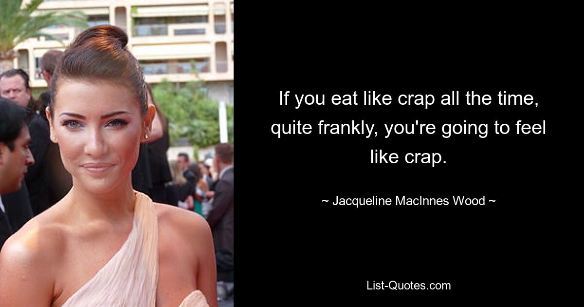 If you eat like crap all the time, quite frankly, you're going to feel like crap. — © Jacqueline MacInnes Wood