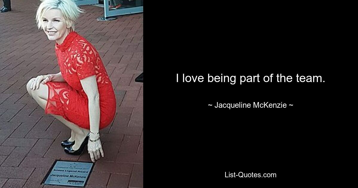 I love being part of the team. — © Jacqueline McKenzie