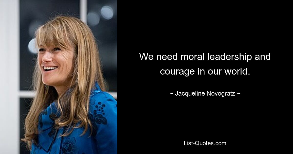 We need moral leadership and courage in our world. — © Jacqueline Novogratz