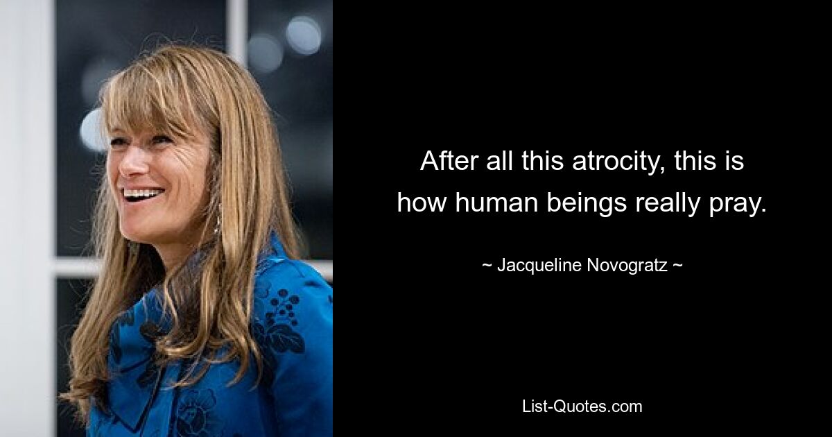 After all this atrocity, this is how human beings really pray. — © Jacqueline Novogratz