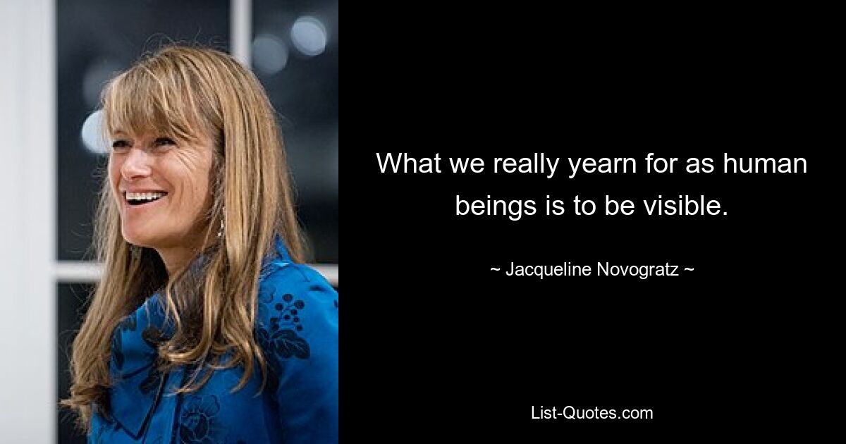 What we really yearn for as human beings is to be visible. — © Jacqueline Novogratz