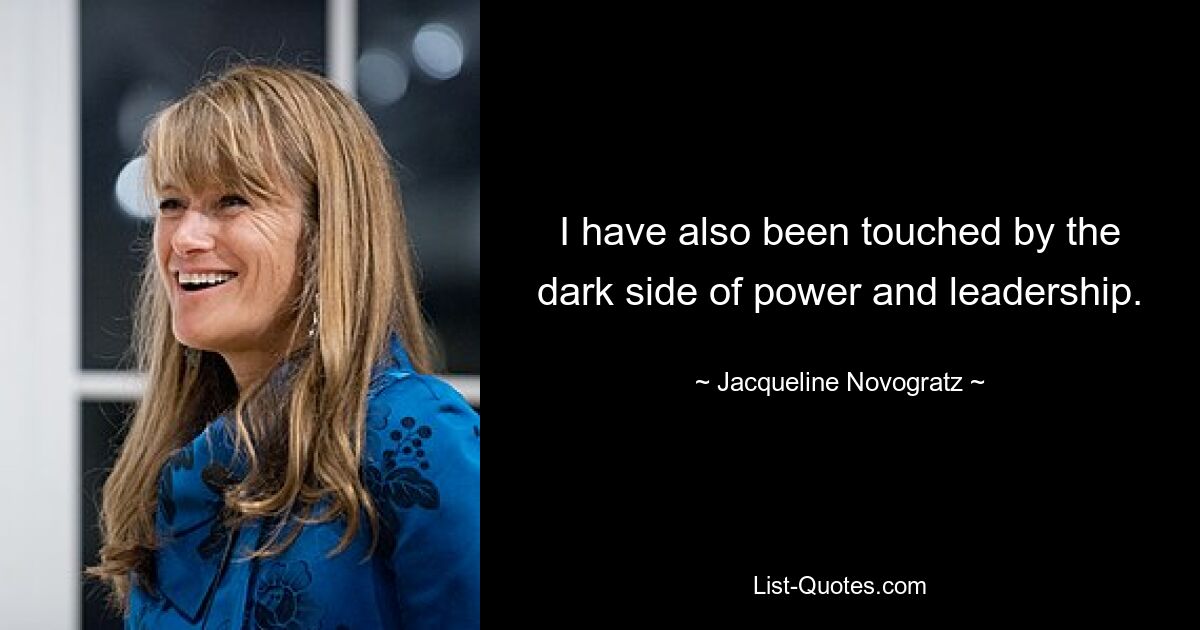 I have also been touched by the dark side of power and leadership. — © Jacqueline Novogratz