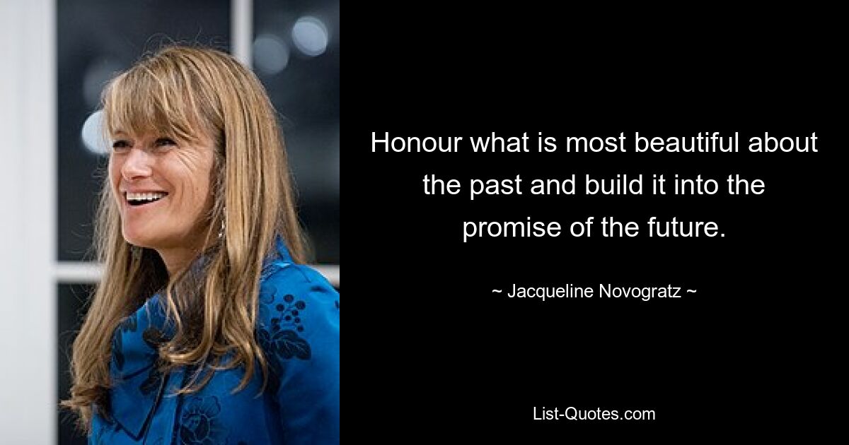 Honour what is most beautiful about the past and build it into the promise of the future. — © Jacqueline Novogratz