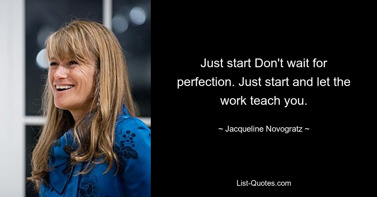 Just start Don't wait for perfection. Just start and let the work teach you. — © Jacqueline Novogratz