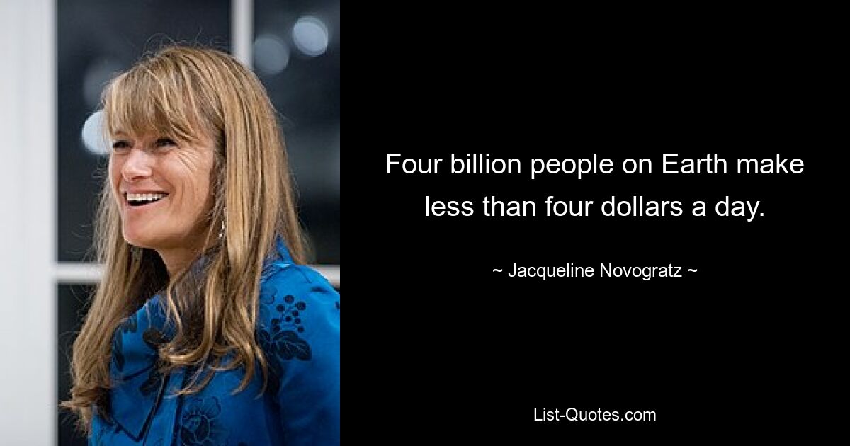 Four billion people on Earth make less than four dollars a day. — © Jacqueline Novogratz