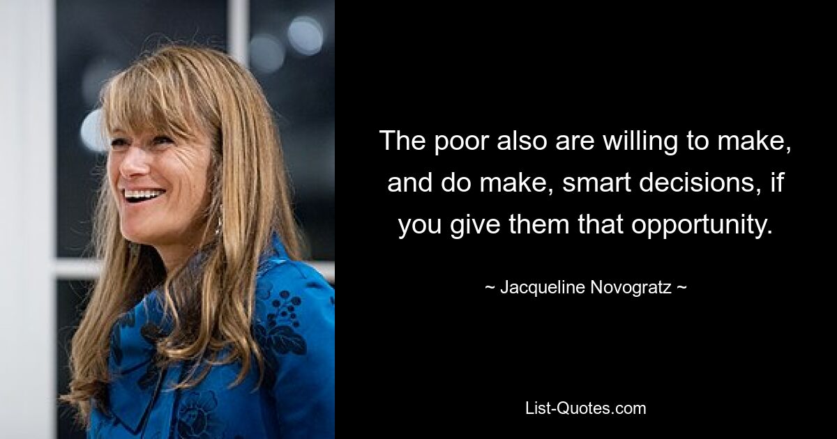 The poor also are willing to make, and do make, smart decisions, if you give them that opportunity. — © Jacqueline Novogratz