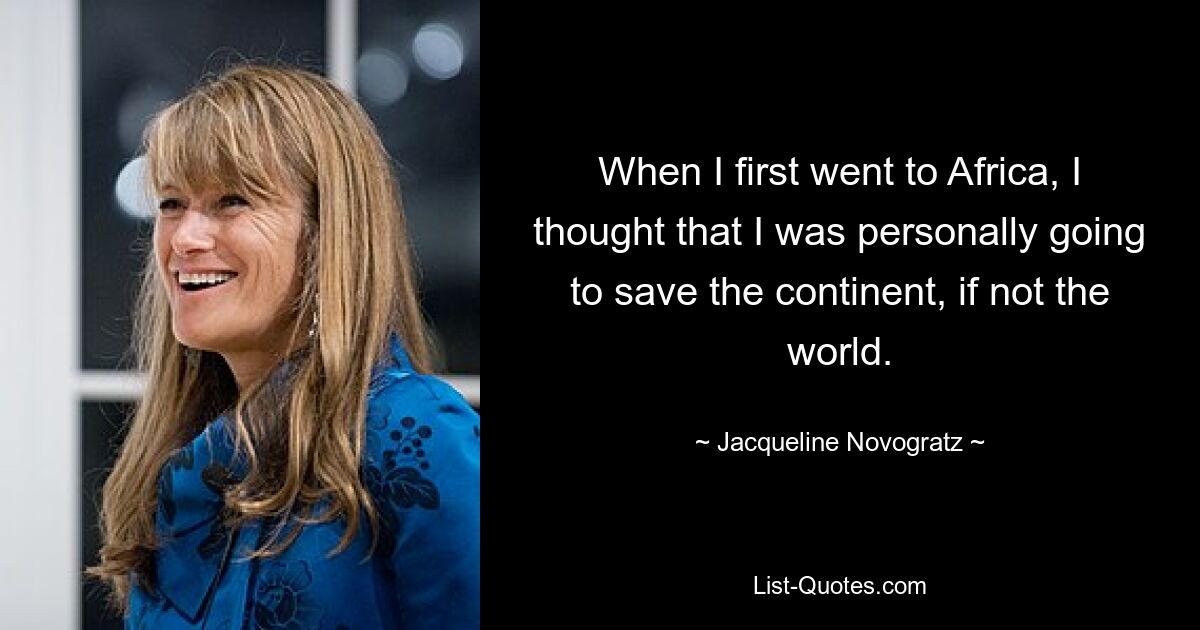 When I first went to Africa, I thought that I was personally going to save the continent, if not the world. — © Jacqueline Novogratz