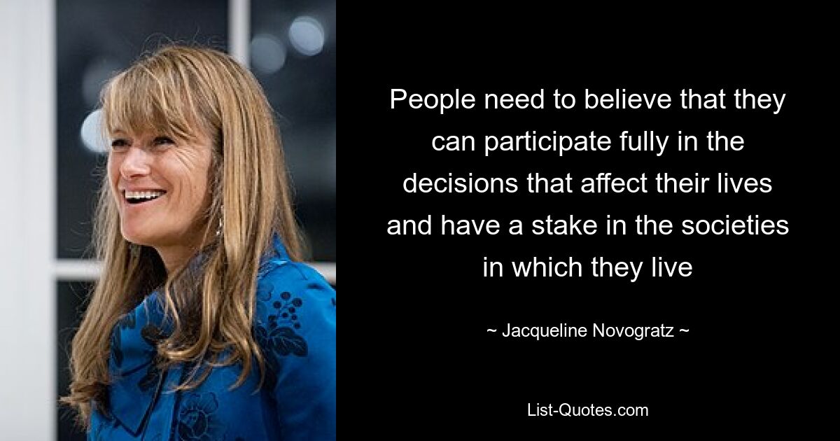 People need to believe that they can participate fully in the decisions that affect their lives and have a stake in the societies in which they live — © Jacqueline Novogratz