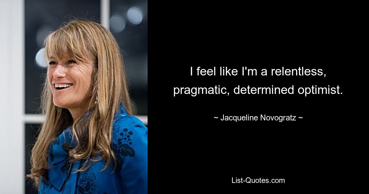 I feel like I'm a relentless, pragmatic, determined optimist. — © Jacqueline Novogratz