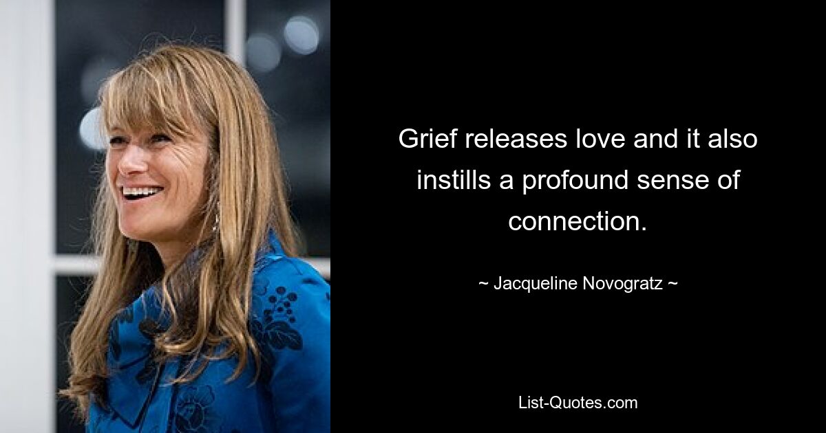 Grief releases love and it also instills a profound sense of connection. — © Jacqueline Novogratz