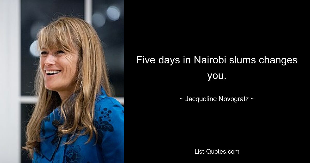 Five days in Nairobi slums changes you. — © Jacqueline Novogratz