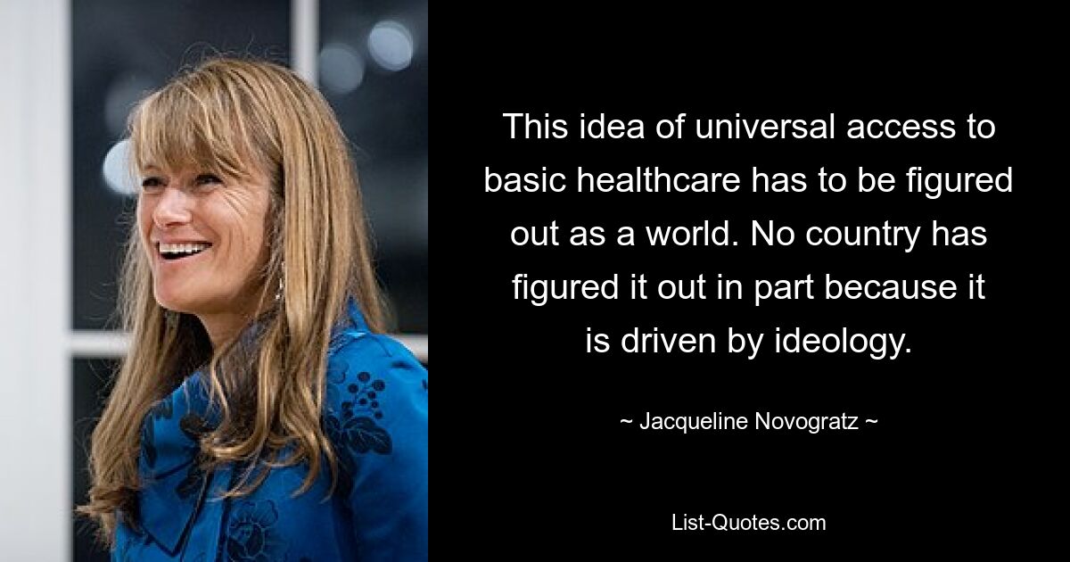 This idea of universal access to basic healthcare has to be figured out as a world. No country has figured it out in part because it is driven by ideology. — © Jacqueline Novogratz