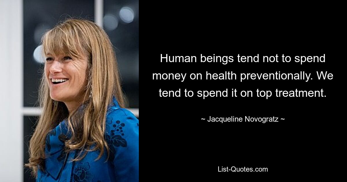 Human beings tend not to spend money on health preventionally. We tend to spend it on top treatment. — © Jacqueline Novogratz