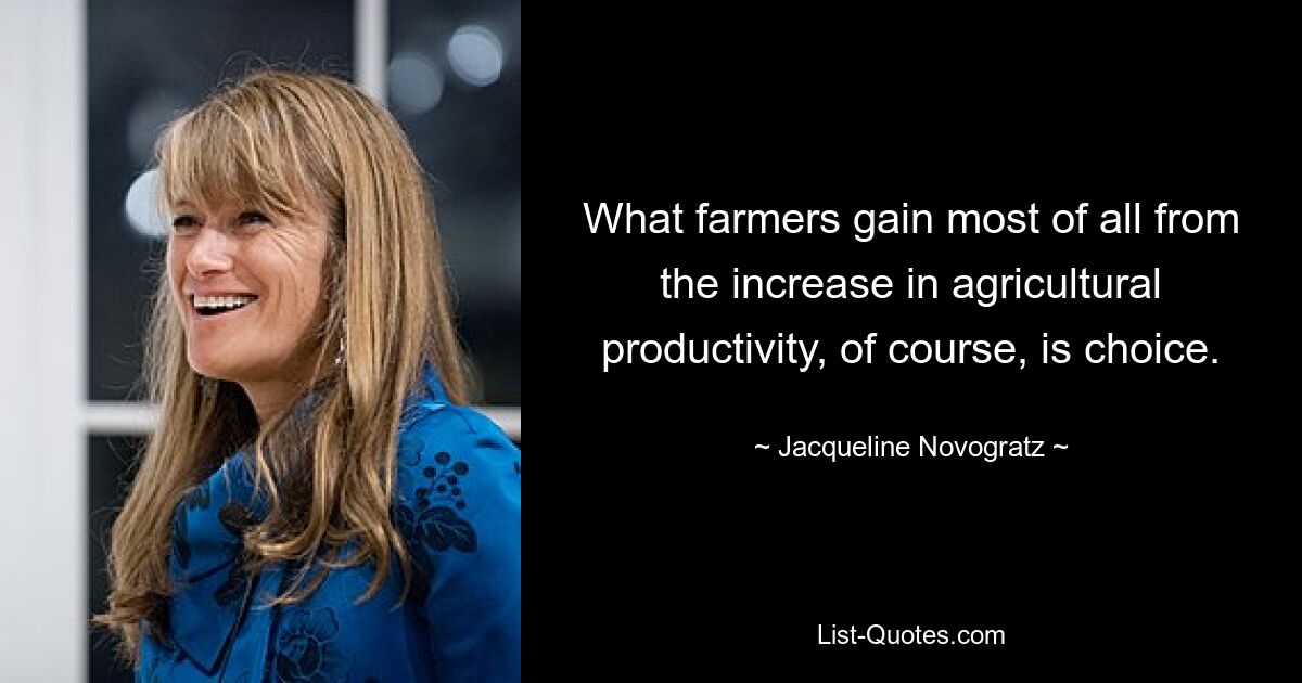 What farmers gain most of all from the increase in agricultural productivity, of course, is choice. — © Jacqueline Novogratz