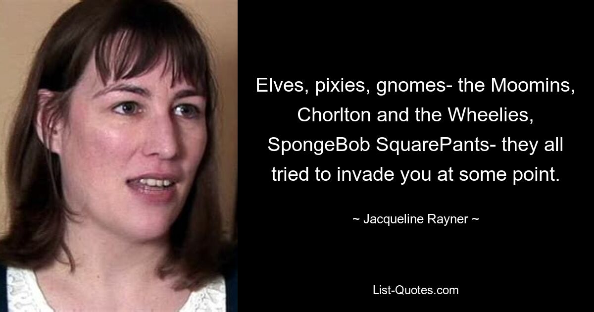 Elves, pixies, gnomes- the Moomins, Chorlton and the Wheelies, SpongeBob SquarePants- they all tried to invade you at some point. — © Jacqueline Rayner