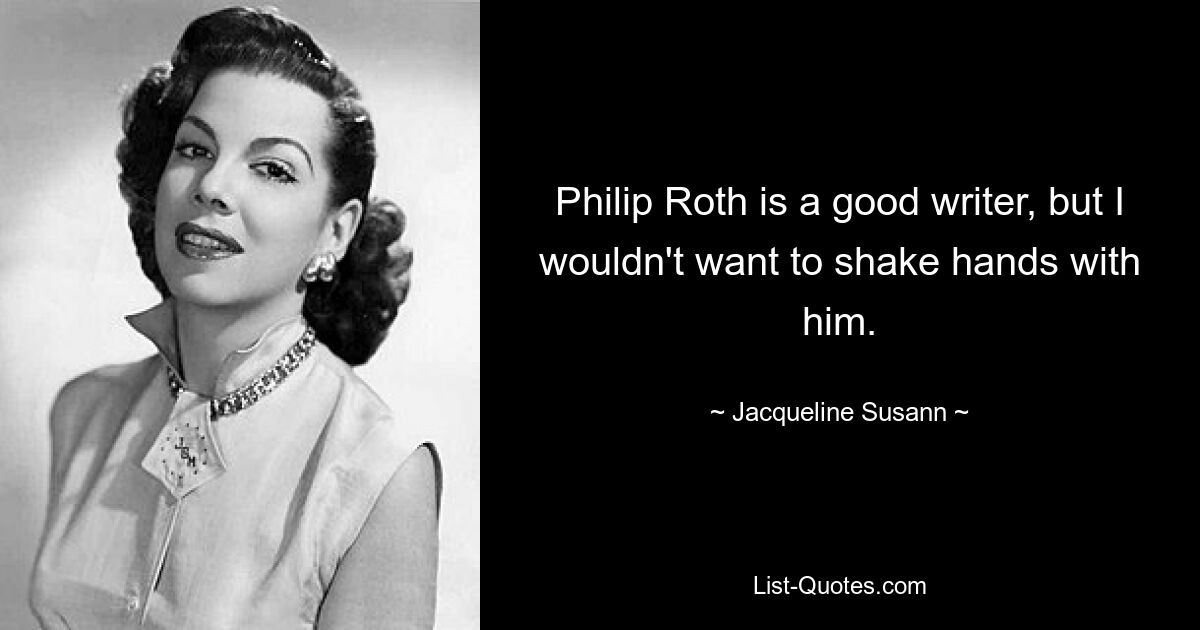 Philip Roth is a good writer, but I wouldn't want to shake hands with him. — © Jacqueline Susann