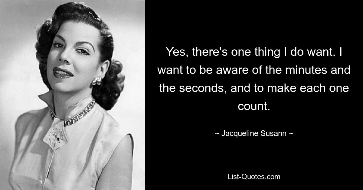 Yes, there's one thing I do want. I want to be aware of the minutes and the seconds, and to make each one count. — © Jacqueline Susann