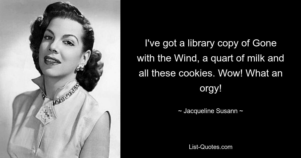 I've got a library copy of Gone with the Wind, a quart of milk and all these cookies. Wow! What an orgy! — © Jacqueline Susann