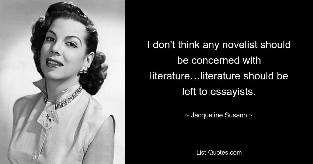 I don't think any novelist should be concerned with literature…literature should be left to essayists. — © Jacqueline Susann