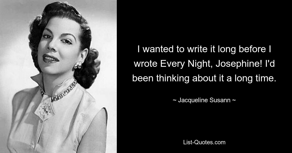 I wanted to write it long before I wrote Every Night, Josephine! I'd been thinking about it a long time. — © Jacqueline Susann