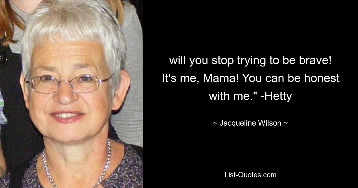 will you stop trying to be brave! It's me, Mama! You can be honest with me." -Hetty — © Jacqueline Wilson