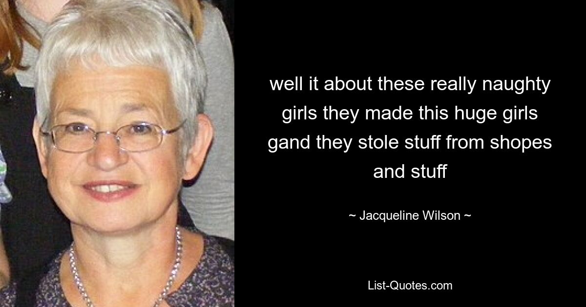 well it about these really naughty girls they made this huge girls gand they stole stuff from shopes and stuff — © Jacqueline Wilson