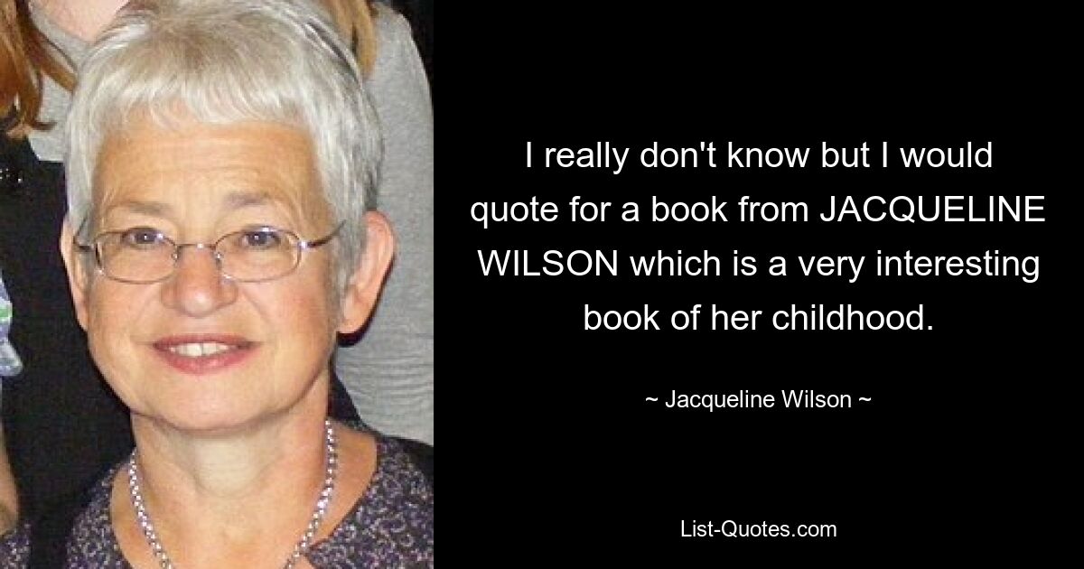 I really don't know but I would quote for a book from JACQUELINE WILSON which is a very interesting book of her childhood. — © Jacqueline Wilson