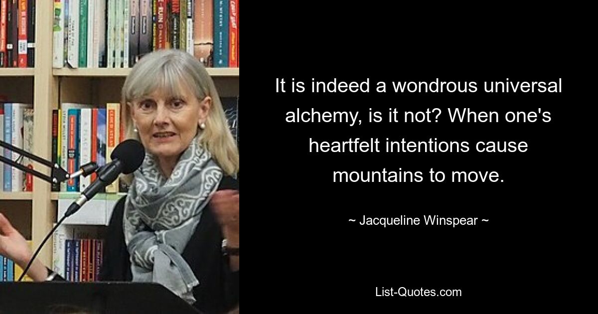 It is indeed a wondrous universal alchemy, is it not? When one's heartfelt intentions cause mountains to move. — © Jacqueline Winspear