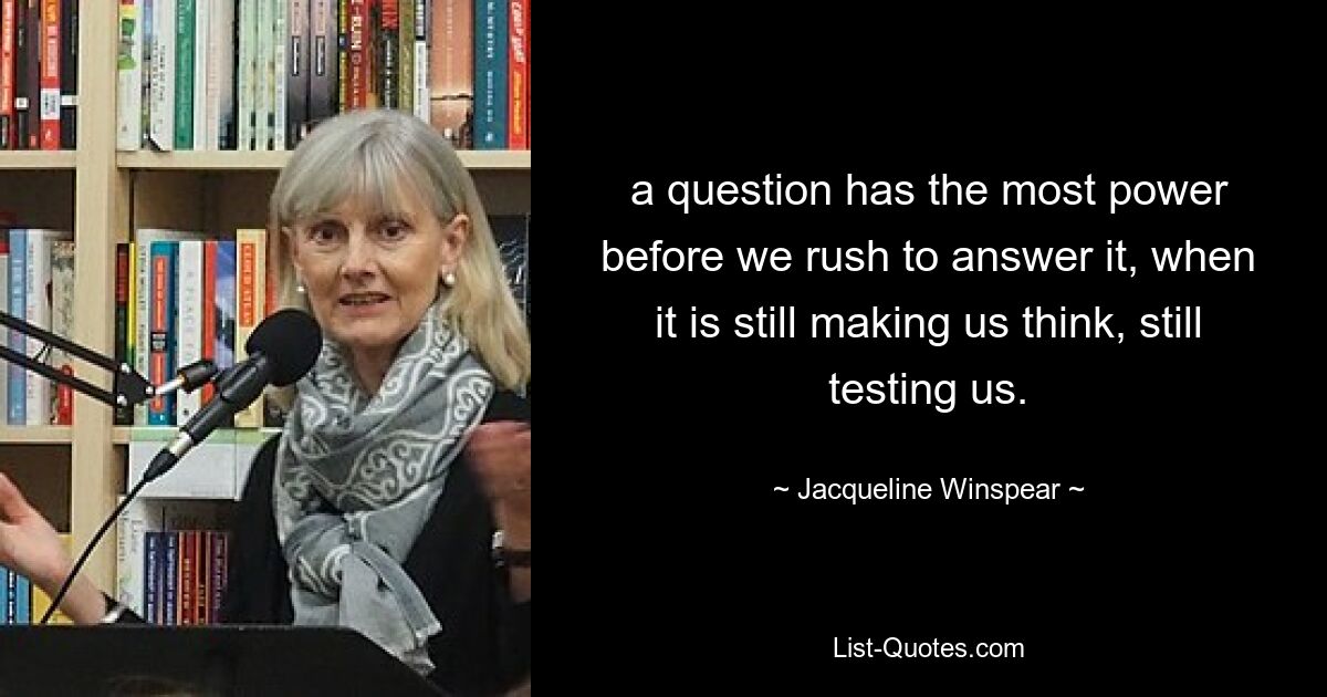 a question has the most power before we rush to answer it, when it is still making us think, still testing us. — © Jacqueline Winspear