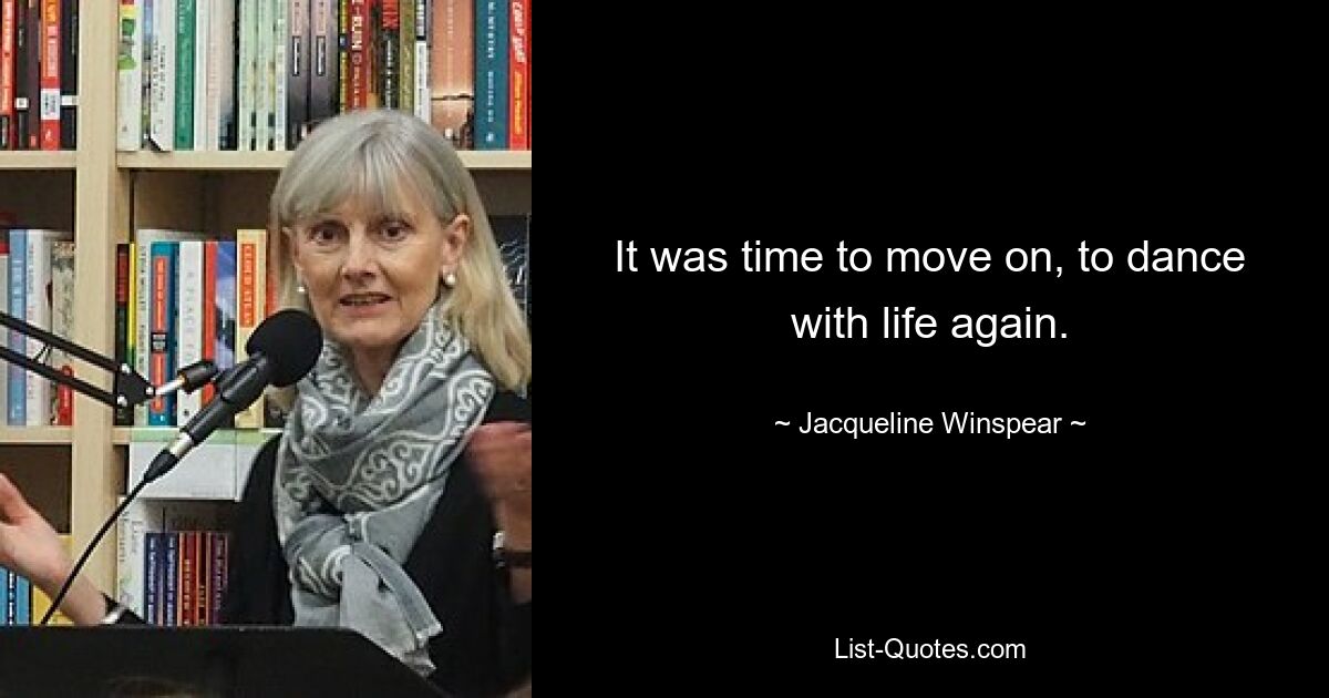 It was time to move on, to dance with life again. — © Jacqueline Winspear