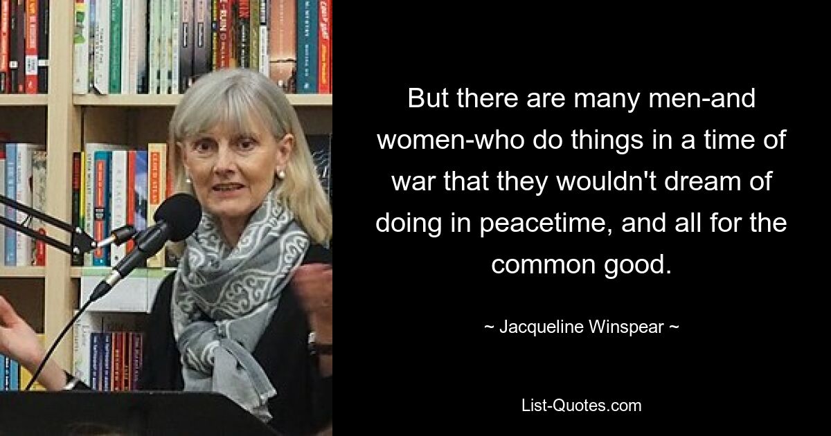 But there are many men-and women-who do things in a time of war that they wouldn't dream of doing in peacetime, and all for the common good. — © Jacqueline Winspear