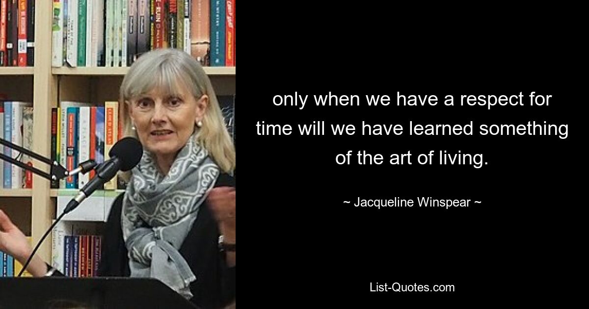 only when we have a respect for time will we have learned something of the art of living. — © Jacqueline Winspear