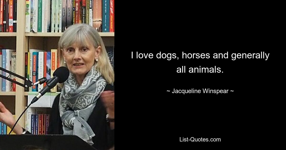 I love dogs, horses and generally all animals. — © Jacqueline Winspear