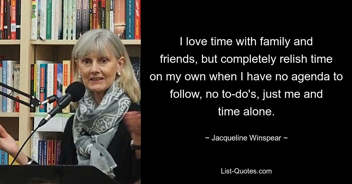 I love time with family and friends, but completely relish time on my own when I have no agenda to follow, no to-do's, just me and time alone. — © Jacqueline Winspear