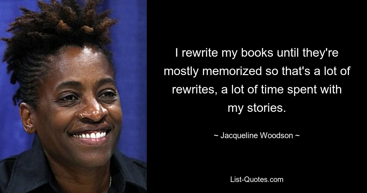 I rewrite my books until they're mostly memorized so that's a lot of rewrites, a lot of time spent with my stories. — © Jacqueline Woodson