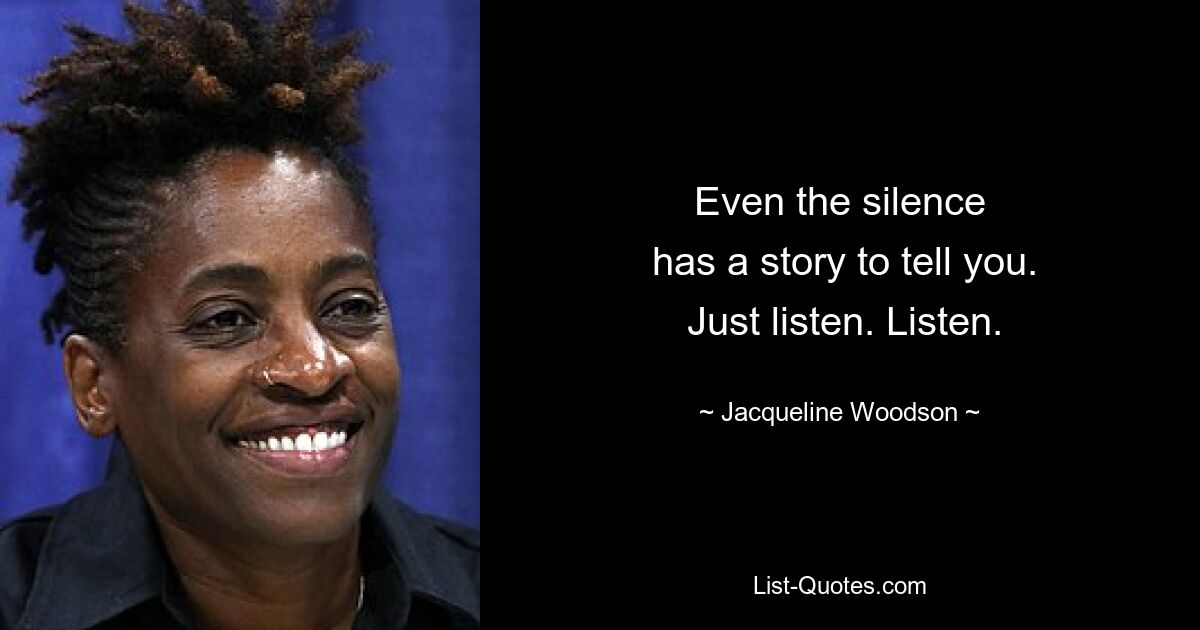 Even the silence
 has a story to tell you.
 Just listen. Listen. — © Jacqueline Woodson