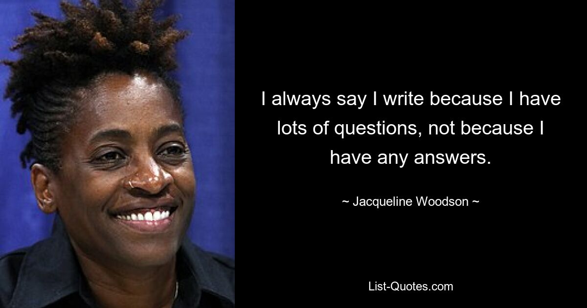 I always say I write because I have lots of questions, not because I have any answers. — © Jacqueline Woodson