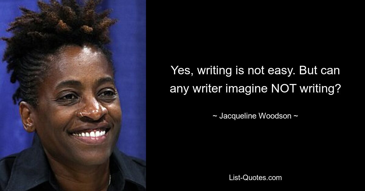 Yes, writing is not easy. But can any writer imagine NOT writing? — © Jacqueline Woodson