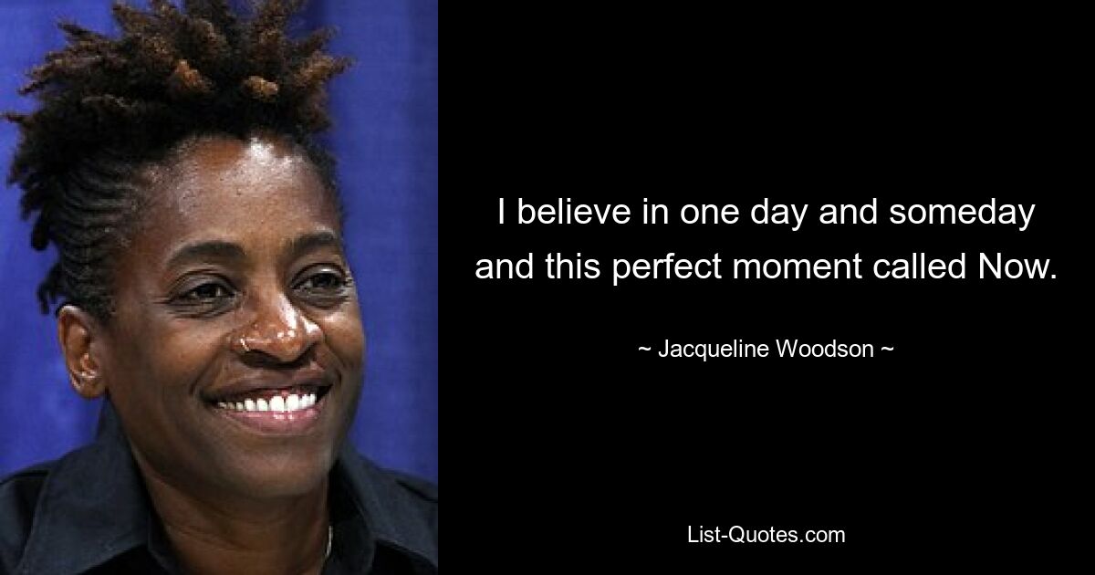 I believe in one day and someday and this perfect moment called Now. — © Jacqueline Woodson